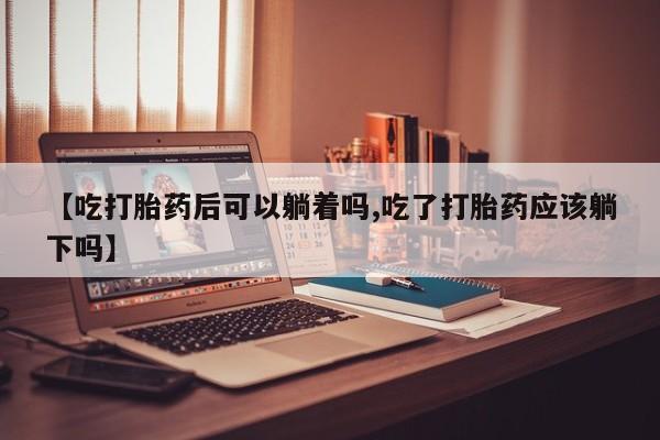 私人卖打胎药微信号,亲测有效！【吃打胎药后可以躺着吗,吃了打胎药应该躺下吗】