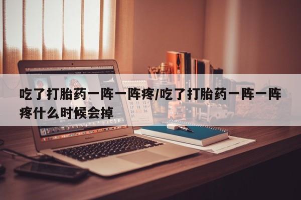 私人卖打胎药微信号,亲测有效！吃了打胎药一阵一阵疼/吃了打胎药一阵一阵疼什么时候会掉