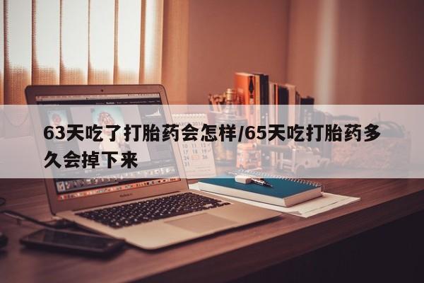 私人卖打胎药微信号,亲测有效！63天吃了打胎药会怎样/65天吃打胎药多久会掉下来