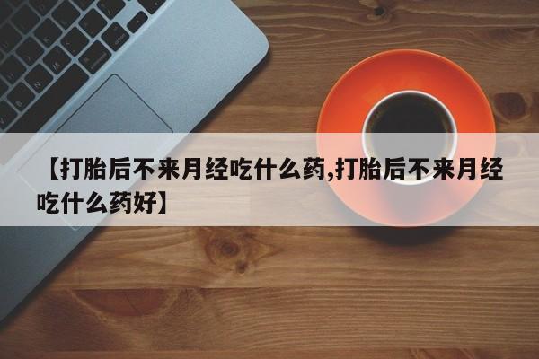 私人卖打胎药微信号,亲测有效！【打胎后不来月经吃什么药,打胎后不来月经吃什么药好】