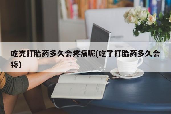 私人卖打胎药微信号,亲测有效！吃完打胎药多久会疼痛呢(吃了打胎药多久会疼)