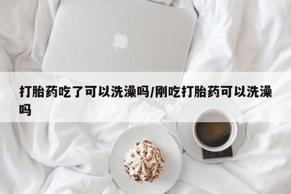 私人卖打胎药微信号,亲测有效！打胎药吃了可以洗澡吗/刚吃打胎药可以洗澡吗