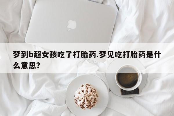私人卖打胎药微信号,亲测有效！梦到b超女孩吃了打胎药.梦见吃打胎药是什么意思？