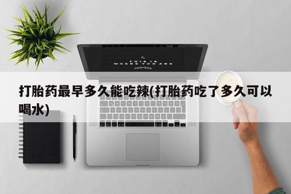 私人卖打胎药微信号,亲测有效！打胎药最早多久能吃辣(打胎药吃了多久可以喝水)