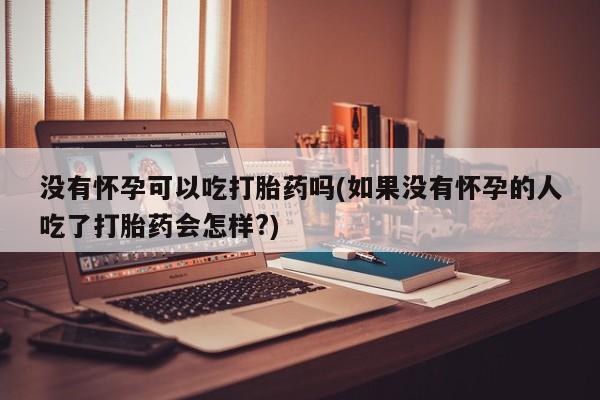 私人卖打胎药微信号,亲测有效！没有怀孕可以吃打胎药吗(如果没有怀孕的人吃了打胎药会怎样?)
