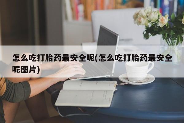 私人卖打胎药微信号,亲测有效！怎么吃打胎药最安全呢(怎么吃打胎药最安全呢图片)