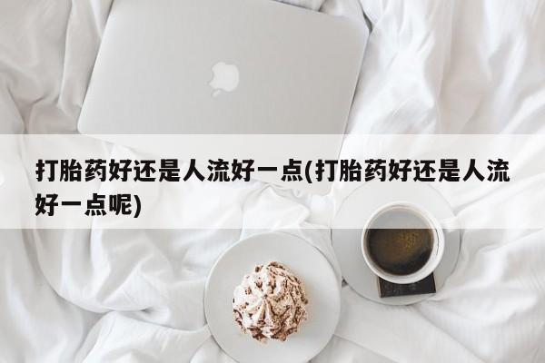 私人卖打胎药微信号,亲测有效！打胎药好还是人流好一点(打胎药好还是人流好一点呢)