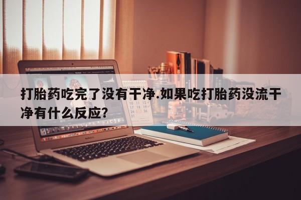 私人卖打胎药微信号,亲测有效！打胎药吃完了没有干净.如果吃打胎药没流干净有什么反应？
