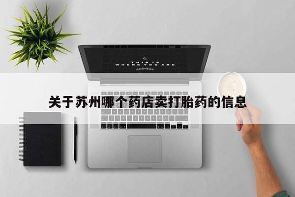 私人卖打胎药微信号,亲测有效！关于苏州哪个药店卖打胎药的信息
