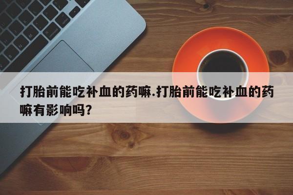 私人卖打胎药微信号,亲测有效！打胎前能吃补血的药嘛.打胎前能吃补血的药嘛有影响吗？