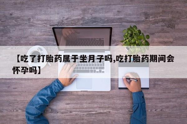 私人卖打胎药微信号,亲测有效！【吃了打胎药属于坐月子吗,吃打胎药期间会怀孕吗】