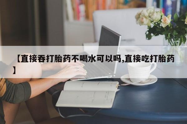 私人卖打胎药微信号,亲测有效！【直接吞打胎药不喝水可以吗,直接吃打胎药】