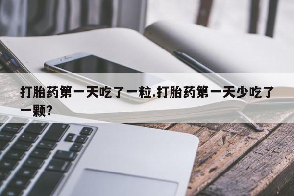 私人卖打胎药微信号,亲测有效！打胎药第一天吃了一粒.打胎药第一天少吃了一颗？