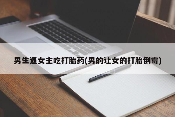 私人卖打胎药微信号,亲测有效！男生逼女主吃打胎药(男的让女的打胎倒霉)