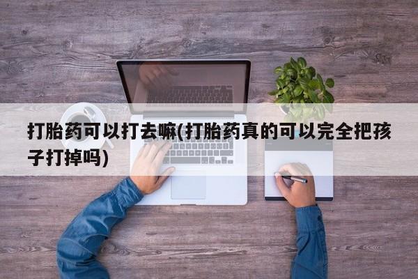 私人卖打胎药微信号,亲测有效！打胎药可以打去嘛(打胎药真的可以完全把孩子打掉吗)