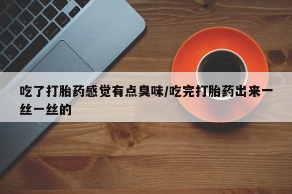 私人卖打胎药微信号,亲测有效！吃了打胎药感觉有点臭味/吃完打胎药出来一丝一丝的