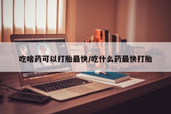 私人卖打胎药微信号,亲测有效！吃啥药可以打胎最快/吃什么药最快打胎