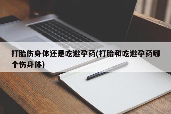 私人卖打胎药微信号,亲测有效！打胎伤身体还是吃避孕药(打胎和吃避孕药哪个伤身体)