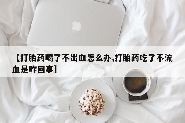 私人卖打胎药微信号,亲测有效！【打胎药喝了不出血怎么办,打胎药吃了不流血是咋回事】