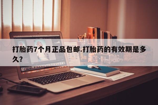私人卖打胎药微信号,亲测有效！打胎药7个月正品包邮.打胎药的有效期是多久？