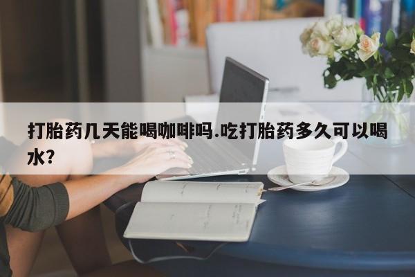 私人卖打胎药微信号,亲测有效！打胎药几天能喝咖啡吗.吃打胎药多久可以喝水？