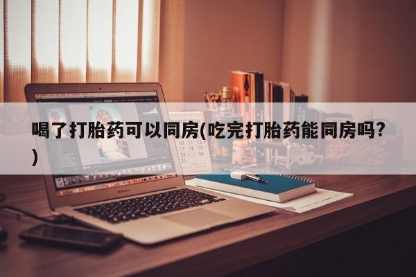 私人卖打胎药微信号,亲测有效！喝了打胎药可以同房(吃完打胎药能同房吗?)