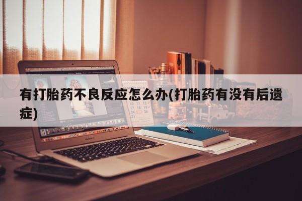 私人卖打胎药微信号,亲测有效！有打胎药不良反应怎么办(打胎药有没有后遗症)
