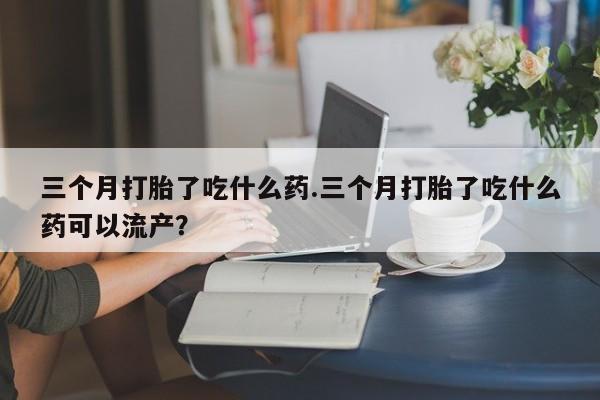 私人卖打胎药微信号,亲测有效！三个月打胎了吃什么药.三个月打胎了吃什么药可以流产？