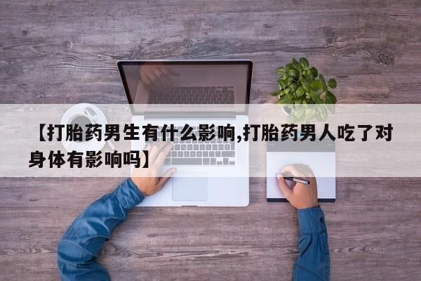 私人卖打胎药微信号,亲测有效！【打胎药男生有什么影响,打胎药男人吃了对身体有影响吗】