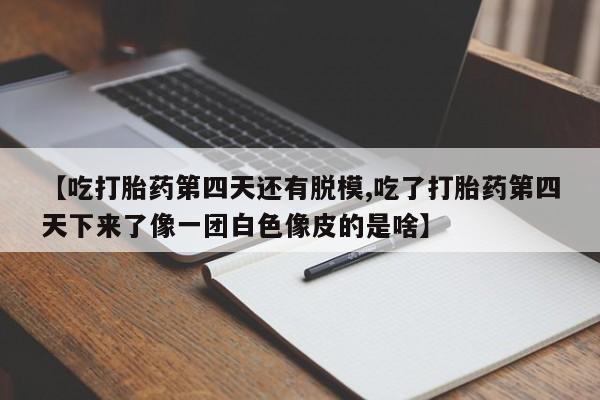 私人卖打胎药微信号,亲测有效！【吃打胎药第四天还有脱模,吃了打胎药第四天下来了像一团白色像皮的是啥】