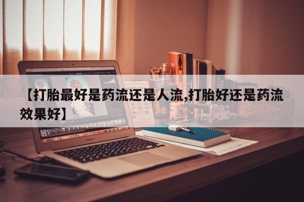 私人卖打胎药微信号,亲测有效！【打胎最好是药流还是人流,打胎好还是药流效果好】