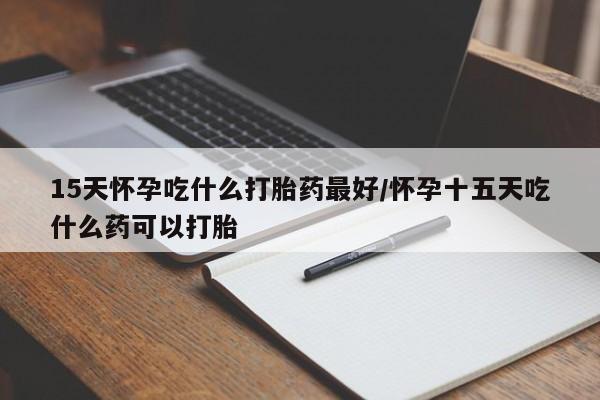 私人卖打胎药微信号,亲测有效！15天怀孕吃什么打胎药最好/怀孕十五天吃什么药可以打胎