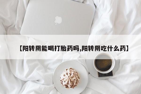 私人卖打胎药微信号,亲测有效！【阳转阴能喝打胎药吗,阳转阴吃什么药】