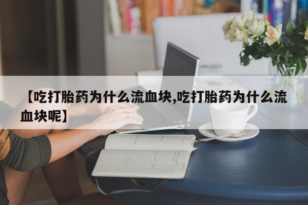 私人卖打胎药微信号,亲测有效！【吃打胎药为什么流血块,吃打胎药为什么流血块呢】