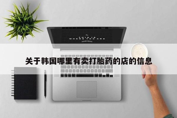 私人卖打胎药微信号,亲测有效！关于韩国哪里有卖打胎药的店的信息