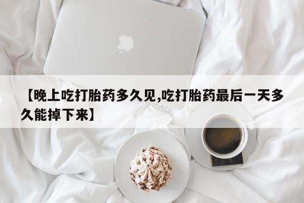 私人卖打胎药微信号,亲测有效！【晚上吃打胎药多久见,吃打胎药最后一天多久能掉下来】