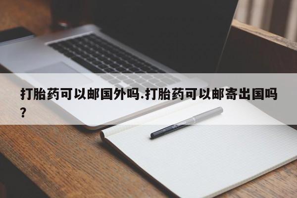 私人卖打胎药微信号,亲测有效！打胎药可以邮国外吗.打胎药可以邮寄出国吗？