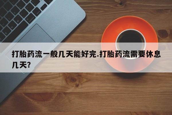 私人卖打胎药微信号,亲测有效！打胎药流一般几天能好完.打胎药流需要休息几天？
