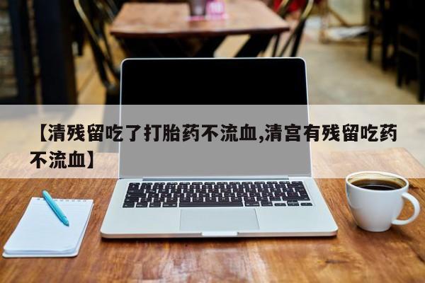 私人卖打胎药微信号,亲测有效！【清残留吃了打胎药不流血,清宫有残留吃药不流血】