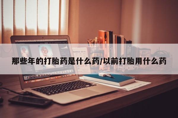 私人卖打胎药微信号,亲测有效！那些年的打胎药是什么药/以前打胎用什么药