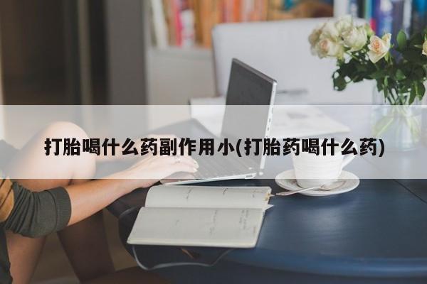 私人卖打胎药微信号,亲测有效！打胎喝什么药副作用小(打胎药喝什么药)