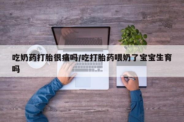 私人卖打胎药微信号,亲测有效！吃奶药打胎很痛吗/吃打胎药喂奶了宝宝生育吗