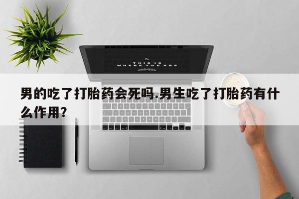 私人卖打胎药微信号,亲测有效！男的吃了打胎药会死吗.男生吃了打胎药有什么作用？