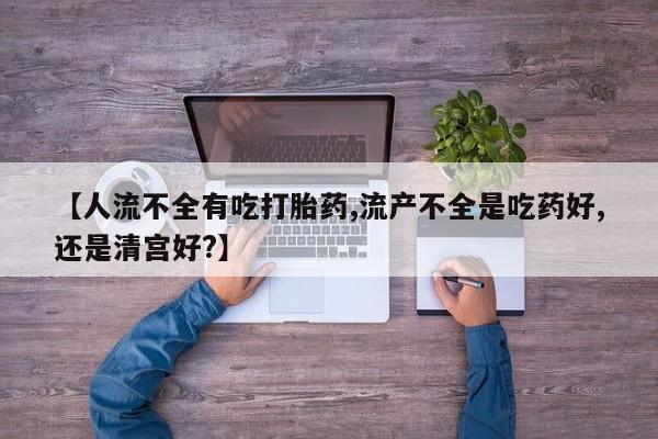 私人卖打胎药微信号,亲测有效！【人流不全有吃打胎药,流产不全是吃药好,还是清宫好?】