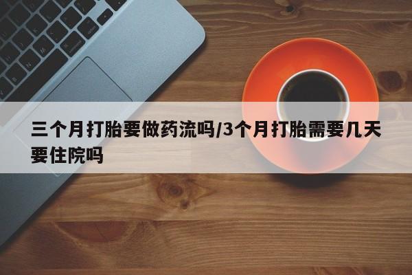 私人卖打胎药微信号,亲测有效！三个月打胎要做药流吗/3个月打胎需要几天要住院吗