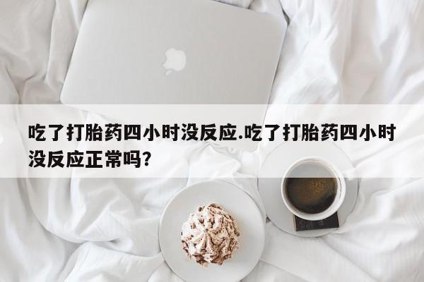 私人卖打胎药微信号,亲测有效！吃了打胎药四小时没反应.吃了打胎药四小时没反应正常吗？