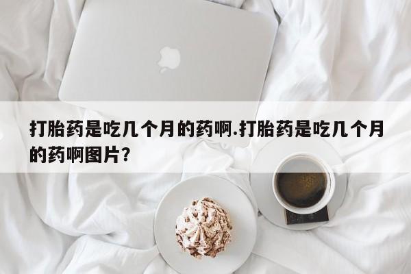 私人卖打胎药微信号,亲测有效！打胎药是吃几个月的药啊.打胎药是吃几个月的药啊图片？