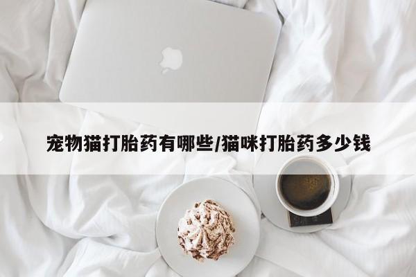 私人卖打胎药微信号,亲测有效！宠物猫打胎药有哪些/猫咪打胎药多少钱