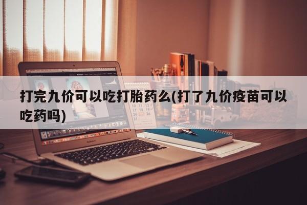 私人卖打胎药微信号,亲测有效！打完九价可以吃打胎药么(打了九价疫苗可以吃药吗)