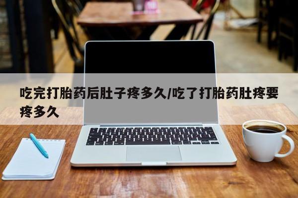 私人卖打胎药微信号,亲测有效！吃完打胎药后肚子疼多久/吃了打胎药肚疼要疼多久